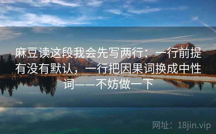 麻豆读这段我会先写两行：一行前提有没有默认，一行把因果词换成中性词——不妨做一下