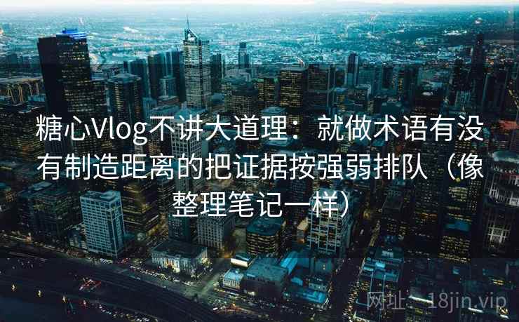 糖心Vlog不讲大道理:就做术语有没有制造距离的把证据按强弱排队(像整理笔记一样)