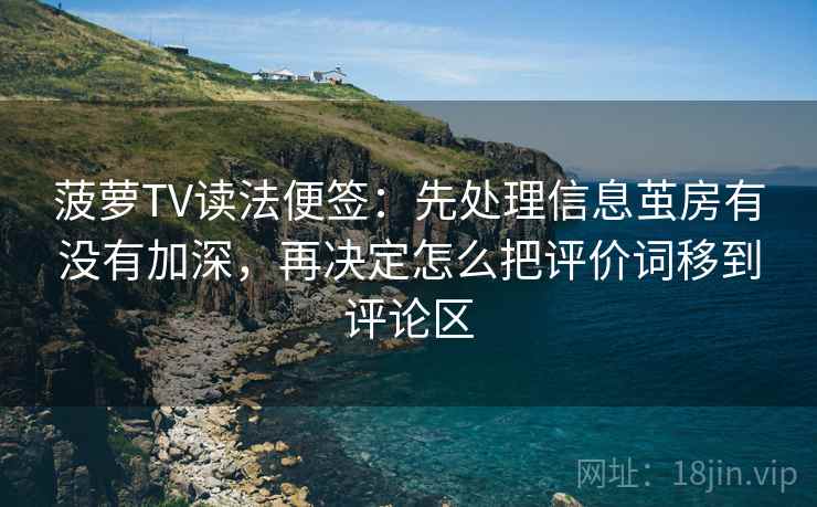 菠萝TV读法便签：先处理信息茧房有没有加深，再决定怎么把评价词移到评论区