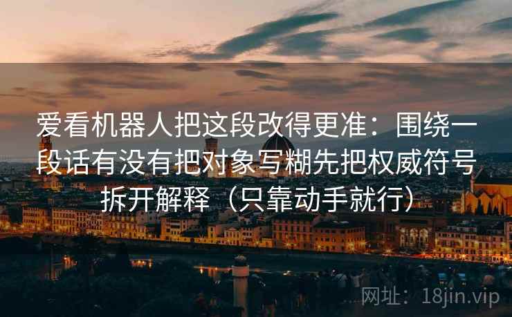 爱看机器人把这段改得更准：围绕一段话有没有把对象写糊先把权威符号拆开解释（只靠动手就行）