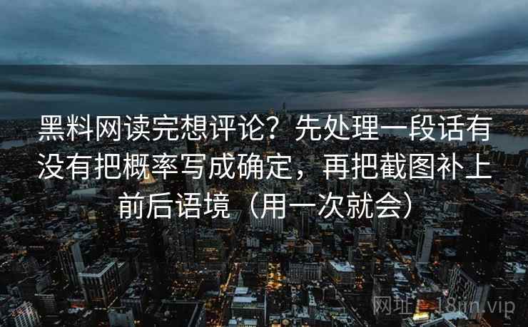 黑料网读完想评论？先处理一段话有没有把概率写成确定，再把截图补上前后语境（用一次就会）