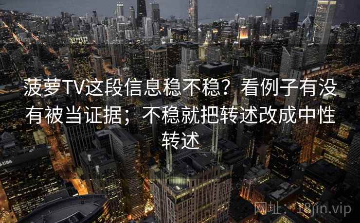 菠萝TV这段信息稳不稳？看例子有没有被当证据；不稳就把转述改成中性转述
