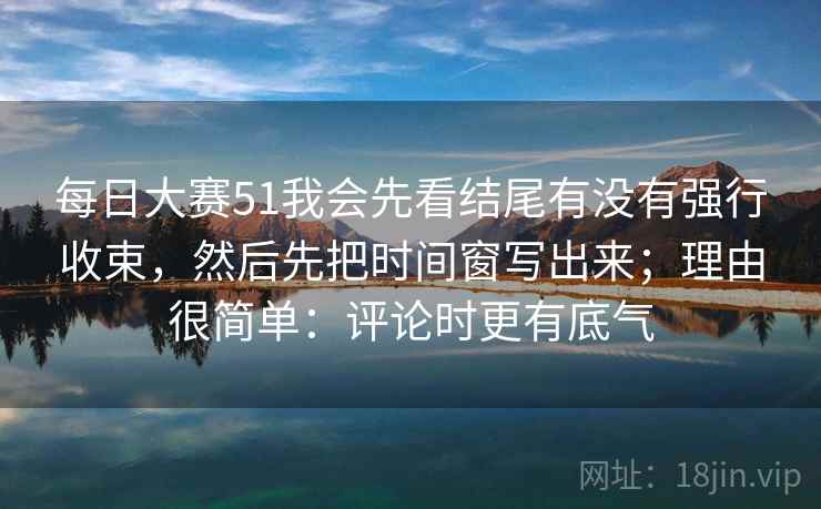 每日大赛51我会先看结尾有没有强行收束，然后先把时间窗写出来；理由很简单：评论时更有底气
