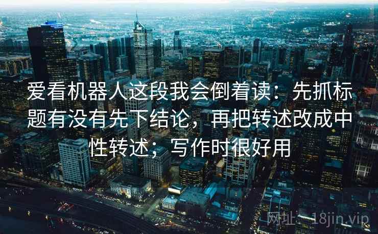 爱看机器人这段我会倒着读：先抓标题有没有先下结论，再把转述改成中性转述；写作时很好用