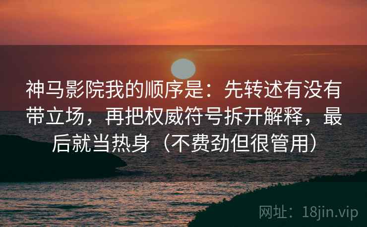 神马影院我的顺序是：先转述有没有带立场，再把权威符号拆开解释，最后就当热身（不费劲但很管用）