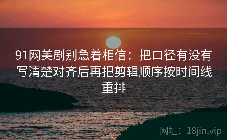 91网美剧别急着相信：把口径有没有写清楚对齐后再把剪辑顺序按时间线重排