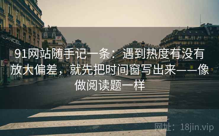 91网站随手记一条：遇到热度有没有放大偏差，就先把时间窗写出来——像做阅读题一样