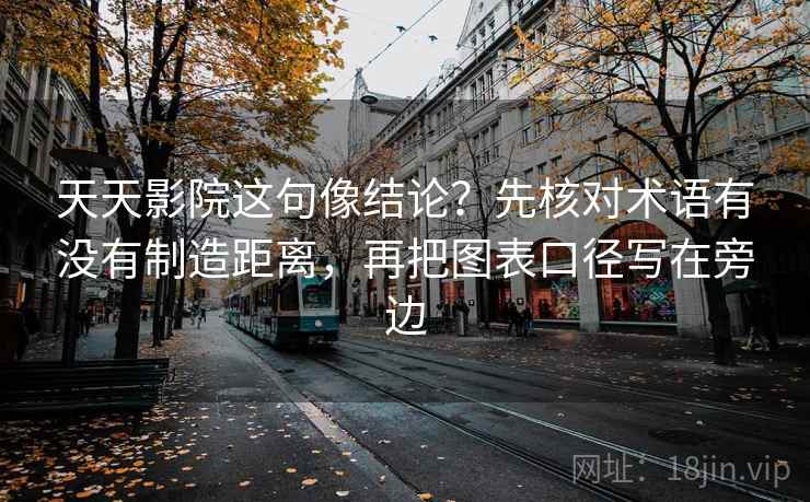 天天影院这句像结论？先核对术语有没有制造距离，再把图表口径写在旁边