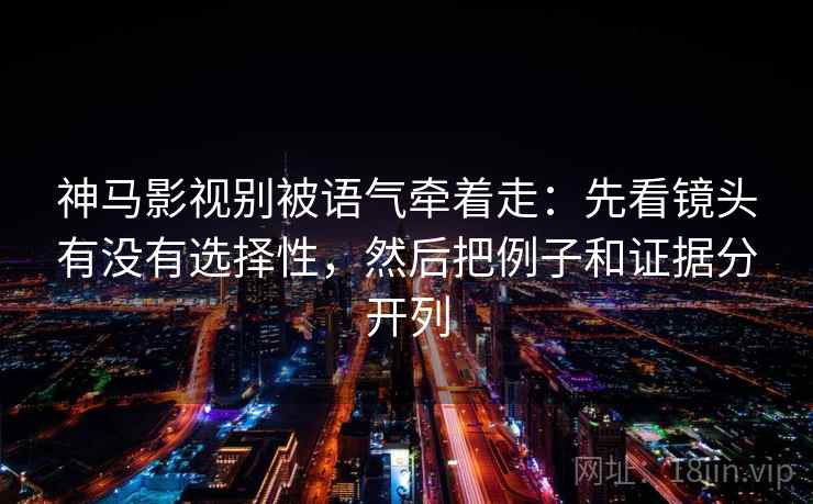 神马影视别被语气牵着走：先看镜头有没有选择性，然后把例子和证据分开列