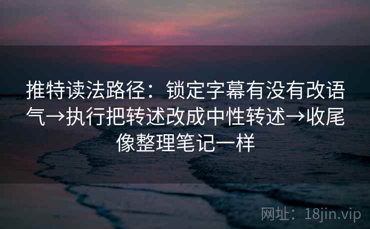 推特读法路径：锁定字幕有没有改语气→执行把转述改成中性转述→收尾像整理笔记一样