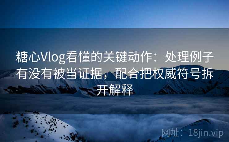糖心Vlog看懂的关键动作：处理例子有没有被当证据，配合把权威符号拆开解释