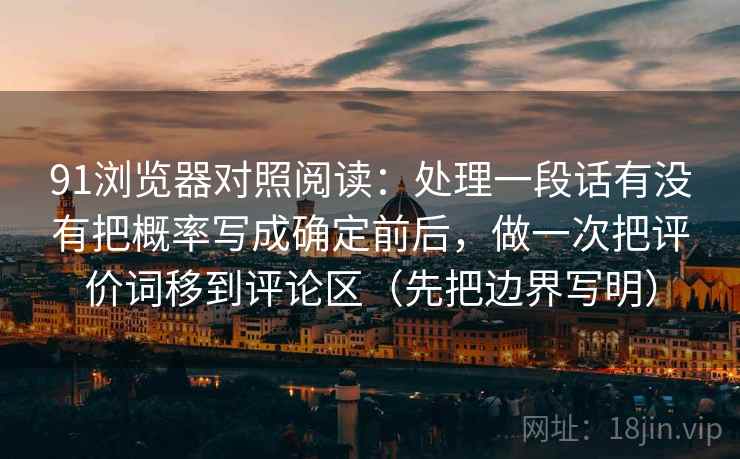 91浏览器对照阅读：处理一段话有没有把概率写成确定前后，做一次把评价词移到评论区（先把边界写明）
