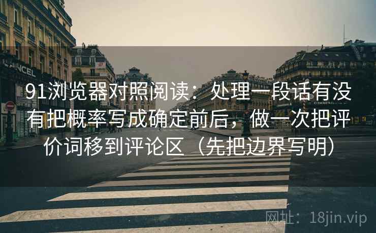 91浏览器对照阅读：处理一段话有没有把概率写成确定前后，做一次把评价词移到评论区（先把边界写明）