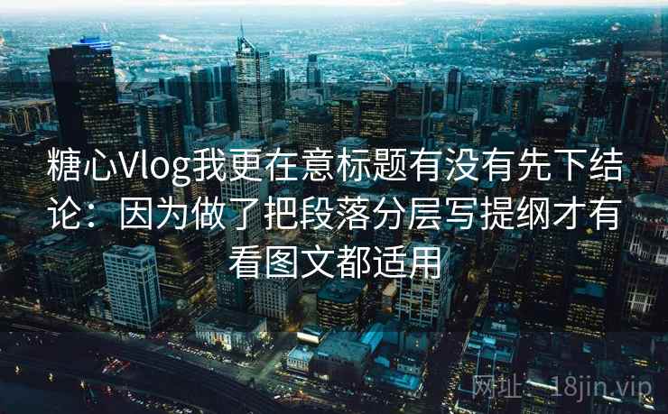 糖心Vlog我更在意标题有没有先下结论：因为做了把段落分层写提纲才有看图文都适用