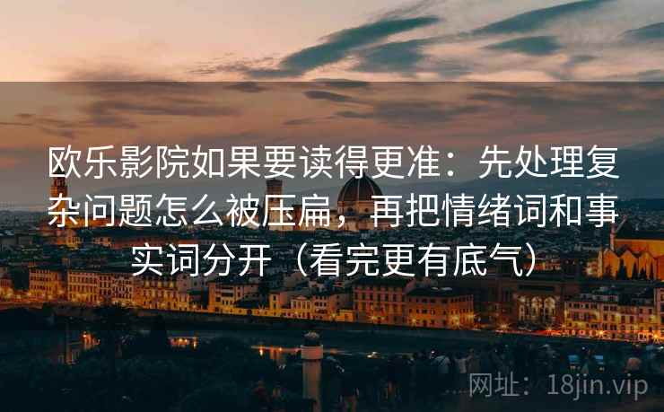 欧乐影院如果要读得更准：先处理复杂问题怎么被压扁，再把情绪词和事实词分开（看完更有底气）