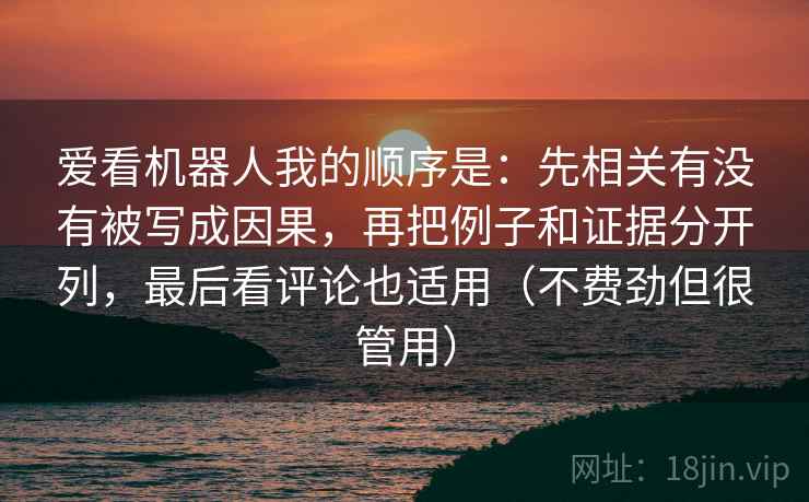 爱看机器人我的顺序是：先相关有没有被写成因果，再把例子和证据分开列，最后看评论也适用（不费劲但很管用）