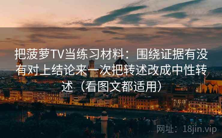 把菠萝TV当练习材料：围绕证据有没有对上结论来一次把转述改成中性转述（看图文都适用）