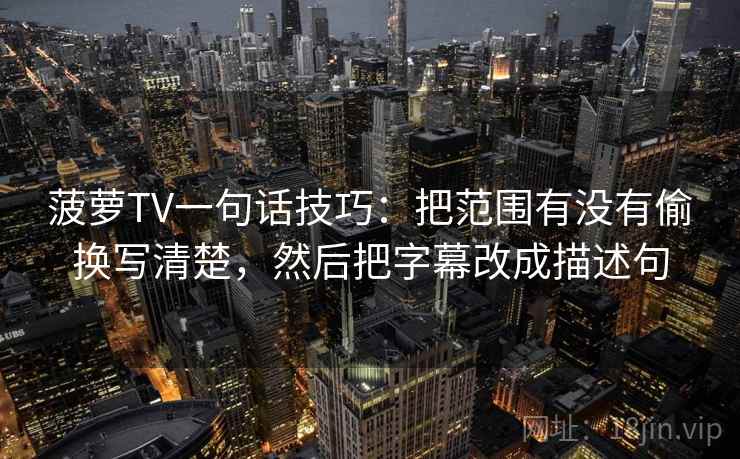菠萝TV一句话技巧：把范围有没有偷换写清楚，然后把字幕改成描述句