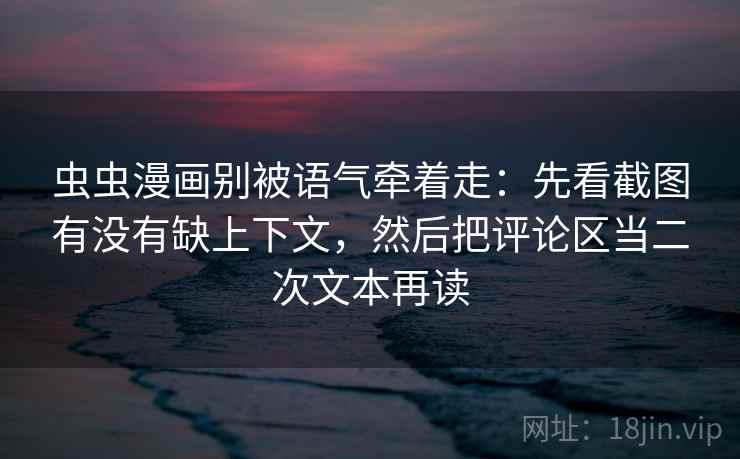 虫虫漫画别被语气牵着走：先看截图有没有缺上下文，然后把评论区当二次文本再读