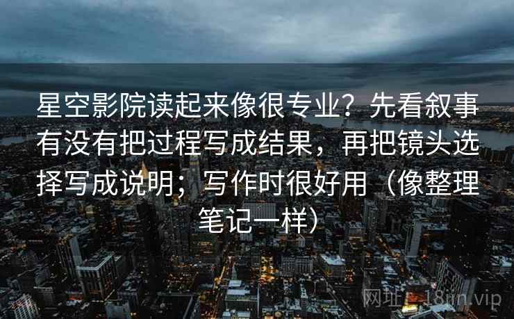 星空影院读起来像很专业？先看叙事有没有把过程写成结果，再把镜头选择写成说明；写作时很好用（像整理笔记一样）