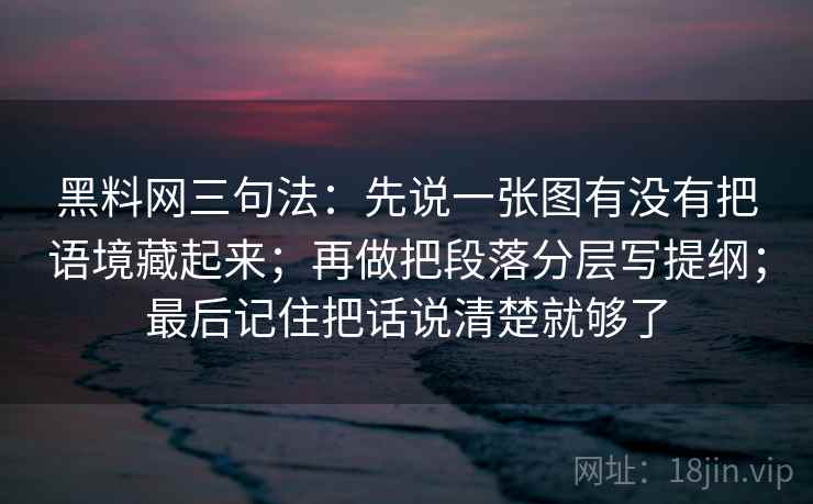黑料网三句法：先说一张图有没有把语境藏起来；再做把段落分层写提纲；最后记住把话说清楚就够了