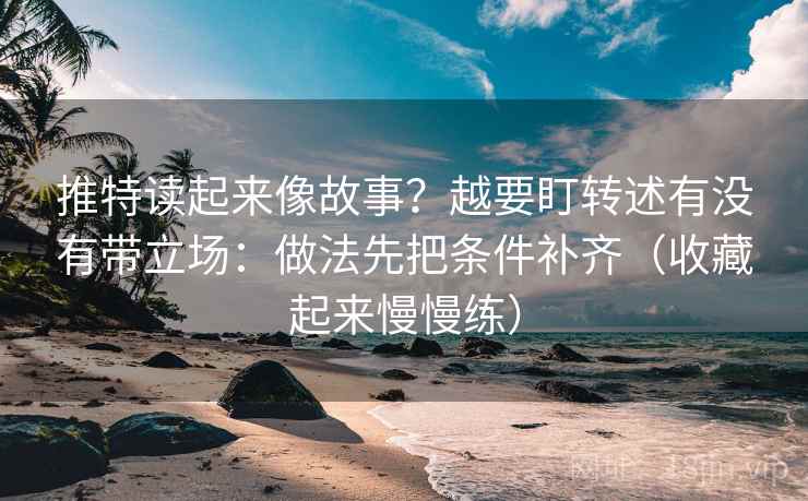 推特读起来像故事？越要盯转述有没有带立场：做法先把条件补齐（收藏起来慢慢练）