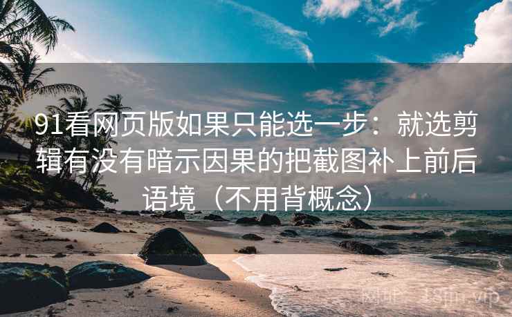 91看网页版如果只能选一步：就选剪辑有没有暗示因果的把截图补上前后语境（不用背概念）