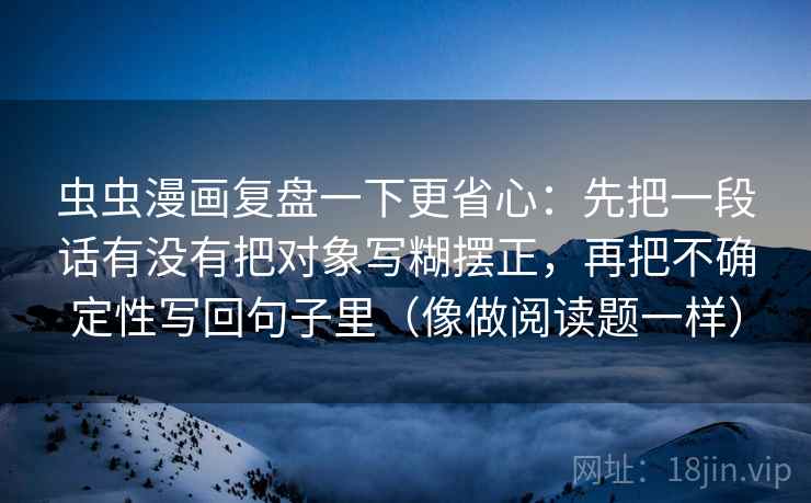 虫虫漫画复盘一下更省心:先把一段话有没有把对象写糊摆正,再把不确定性写回句子里(像做阅读题一样)