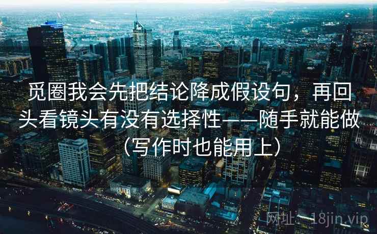 觅圈我会先把结论降成假设句,再回头看镜头有没有选择性——随手就能做(写作时也能用上)