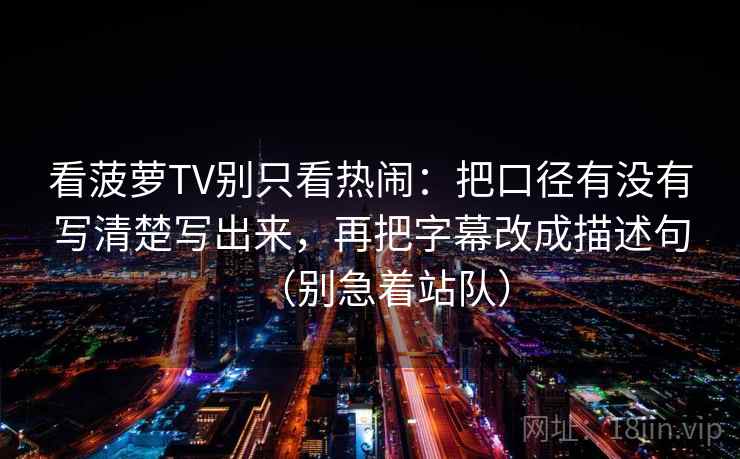 看菠萝TV别只看热闹：把口径有没有写清楚写出来，再把字幕改成描述句（别急着站队）