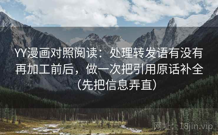 YY漫画对照阅读：处理转发语有没有再加工前后，做一次把引用原话补全（先把信息弄直）