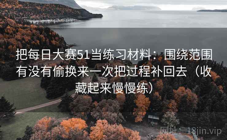 把每日大赛51当练习材料：围绕范围有没有偷换来一次把过程补回去（收藏起来慢慢练）