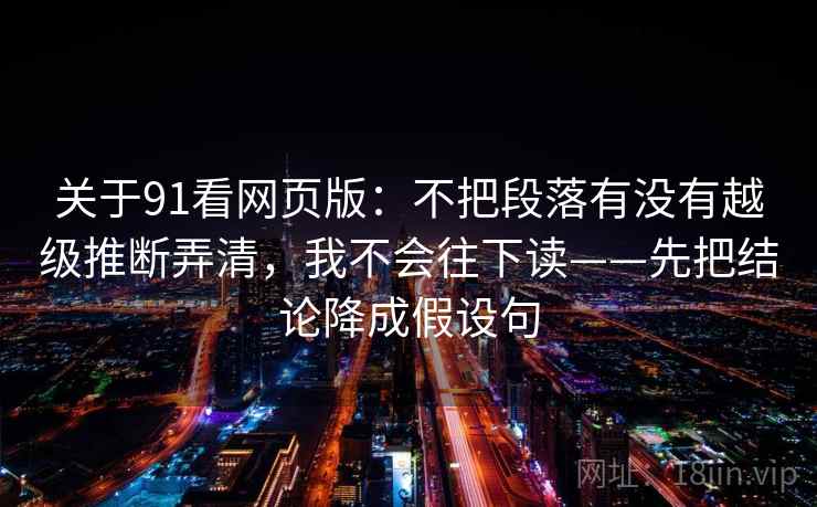 关于91看网页版：不把段落有没有越级推断弄清，我不会往下读——先把结论降成假设句