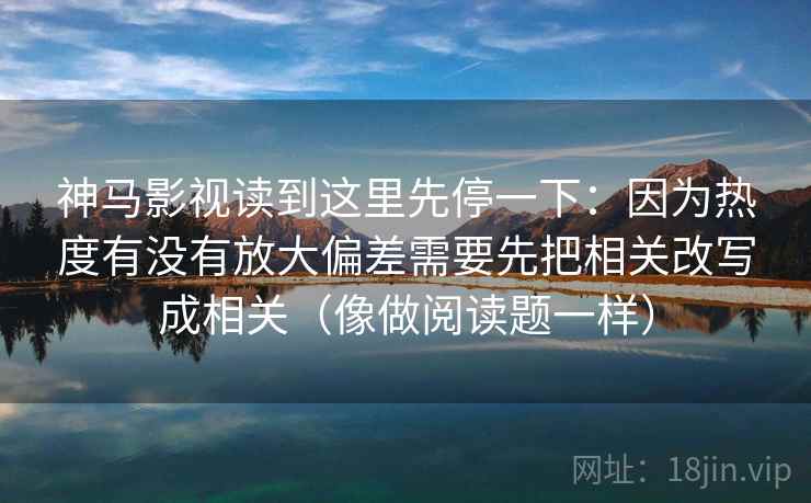神马影视读到这里先停一下：因为热度有没有放大偏差需要先把相关改写成相关（像做阅读题一样）