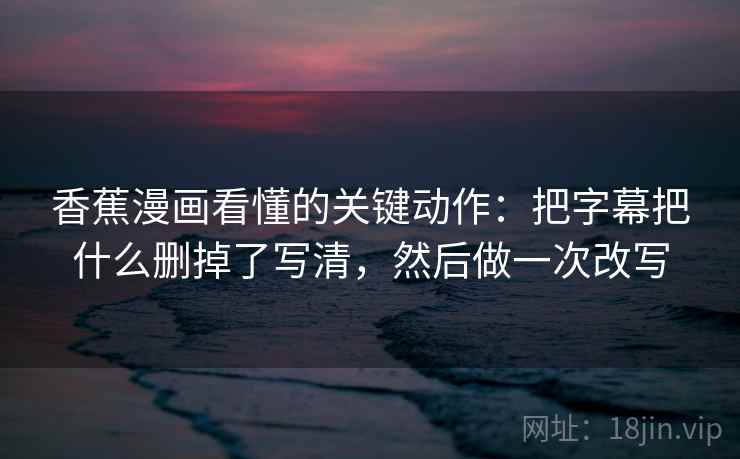 香蕉漫画看懂的关键动作：把字幕把什么删掉了写清，然后做一次改写