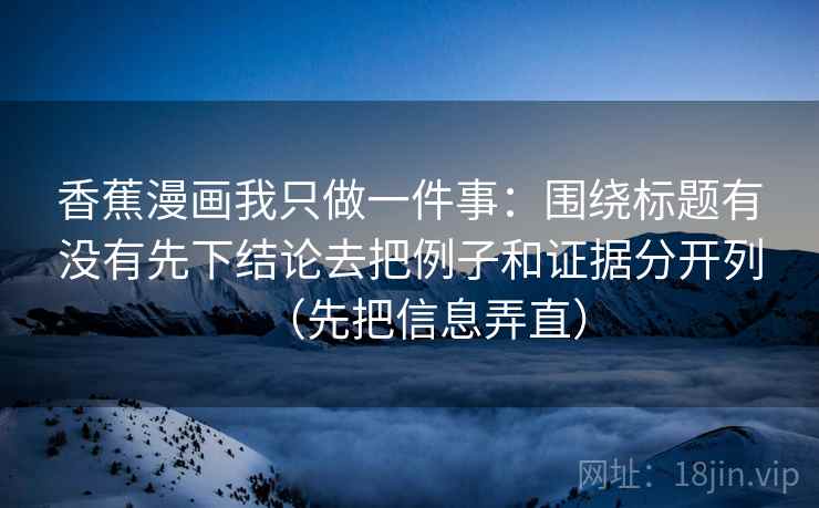 香蕉漫画我只做一件事：围绕标题有没有先下结论去把例子和证据分开列（先把信息弄直）