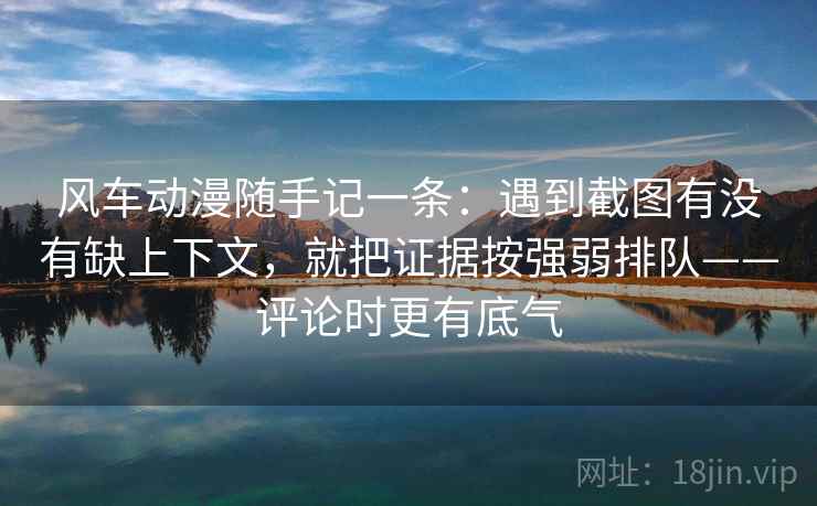 风车动漫随手记一条：遇到截图有没有缺上下文，就把证据按强弱排队——评论时更有底气