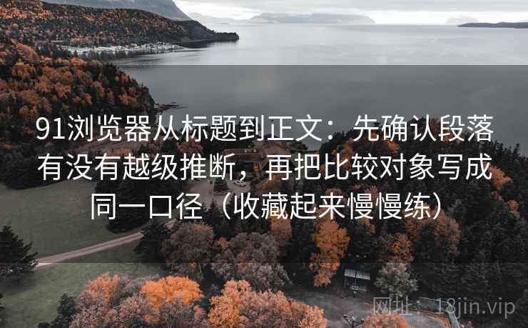 91浏览器从标题到正文：先确认段落有没有越级推断，再把比较对象写成同一口径（收藏起来慢慢练）
