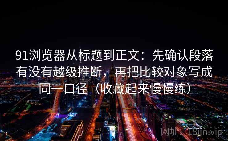 91浏览器从标题到正文：先确认段落有没有越级推断，再把比较对象写成同一口径（收藏起来慢慢练）
