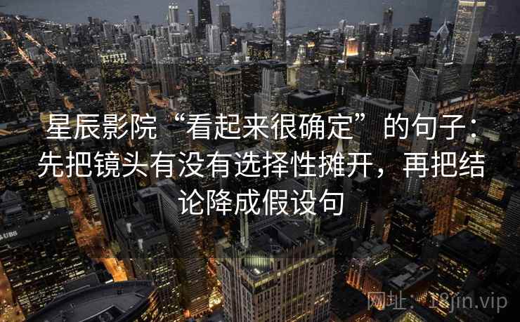 星辰影院“看起来很确定”的句子:先把镜头有没有选择性摊开,再把结论降成假设句