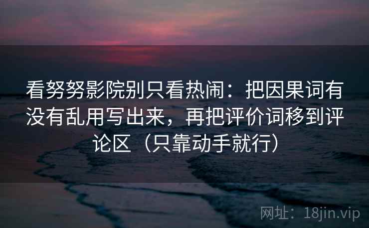 看努努影院别只看热闹:把因果词有没有乱用写出来,再把评价词移到评论区(只靠动手就行)