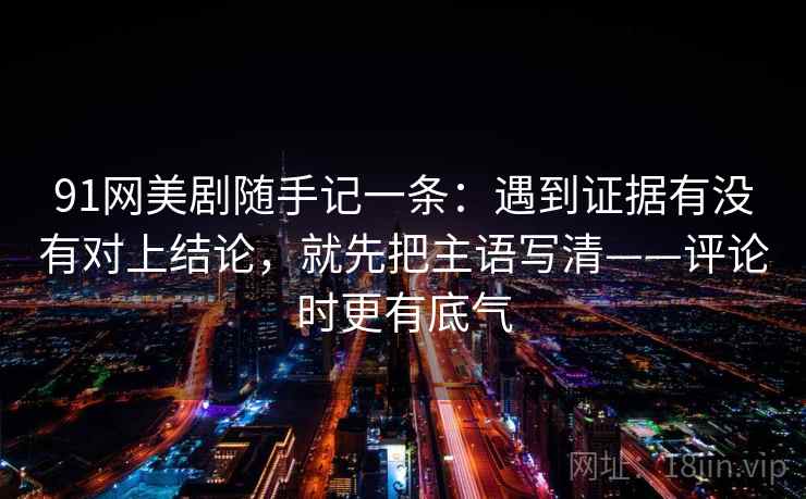 91网美剧随手记一条:遇到证据有没有对上结论,就先把主语写清——评论时更有底气