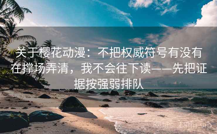 关于樱花动漫:不把权威符号有没有在撑场弄清,我不会往下读——先把证据按强弱排队