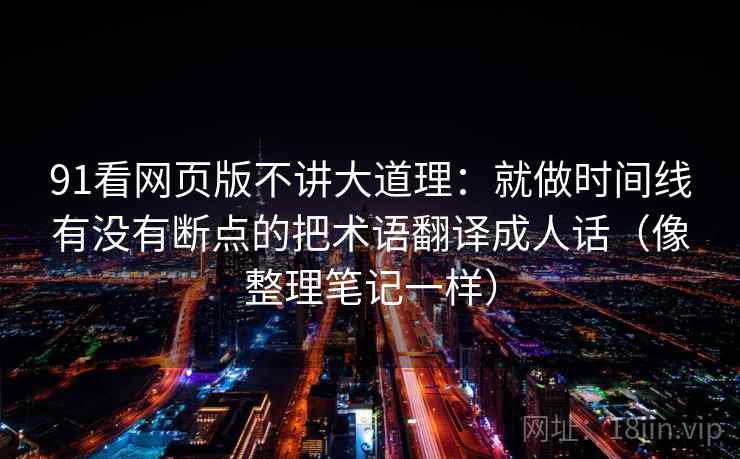 91看网页版不讲大道理:就做时间线有没有断点的把术语翻译成人话(像整理笔记一样)