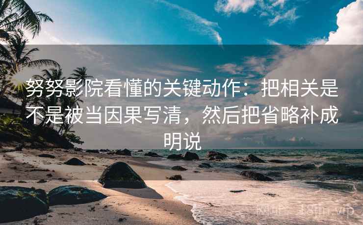 努努影院看懂的关键动作:把相关是不是被当因果写清,然后把省略补成明说