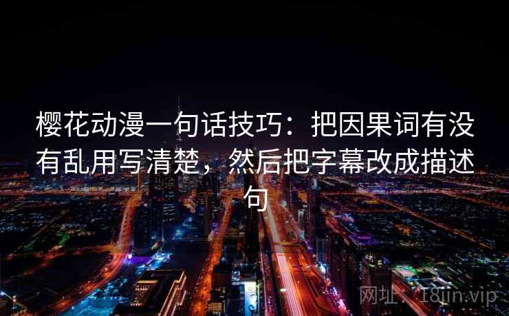 樱花动漫一句话技巧:把因果词有没有乱用写清楚,然后把字幕改成描述句