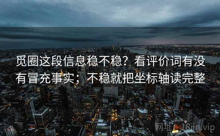 觅圈这段信息稳不稳?看评价词有没有冒充事实;不稳就把坐标轴读完整